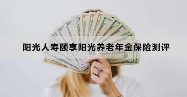 陽光人壽頤享陽光養(yǎng)老年金保險測評，基本信息+保障+優(yōu)勢