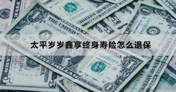 太平歲歲鑫享終身壽險怎么退保？退保需要哪些材料？