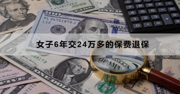 女子6年交24萬多的保費(fèi)退保怎么退？退保需要哪些材料？
