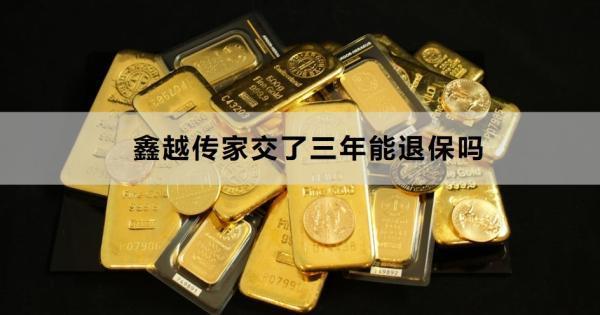 鑫越傳家交了三年能退保嗎？一文為你詳細(xì)解析