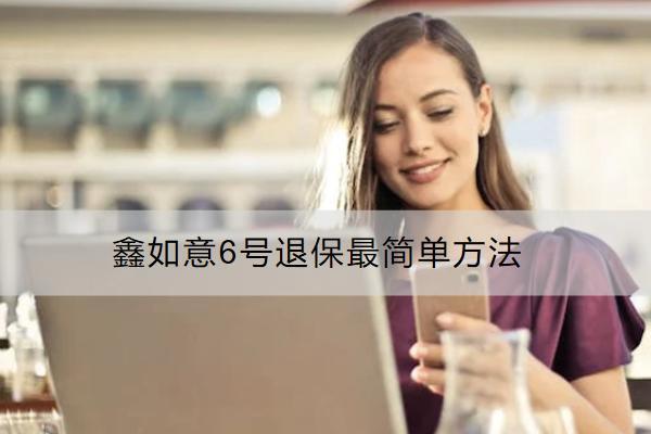 鑫如意6號退保最簡單方法是什么？要多久？