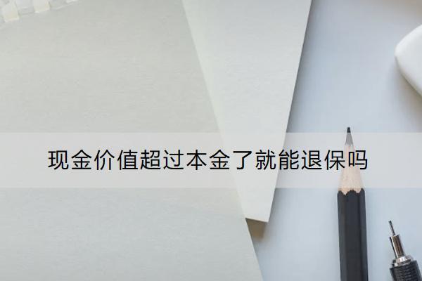 現(xiàn)金價(jià)值超過本金了就能退保嗎？保險(xiǎn)退保怎么能減少損失？