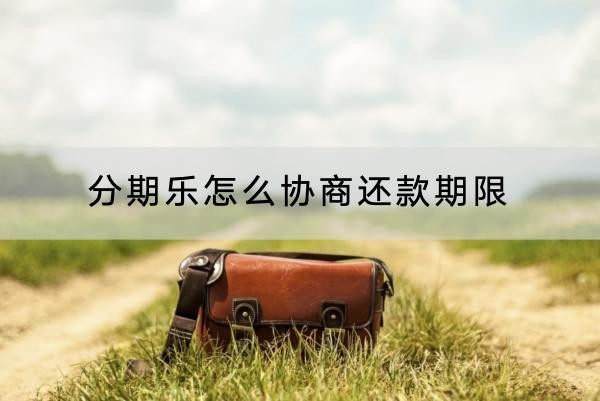 分期樂怎么協(xié)商還款期限？協(xié)商技巧看這