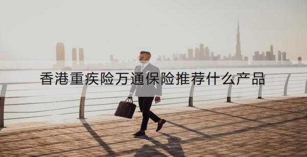 香港重疾險萬通保險推薦什么產(chǎn)品？有什么優(yōu)點(diǎn)？