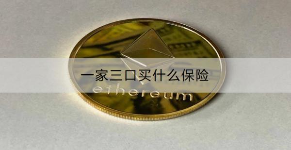 一家三口買什么保險(xiǎn)？保險(xiǎn)方案有什么推薦？