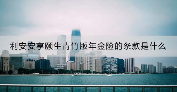 利安安享頤生青竹版年金險的條款是什么？收益怎樣？
