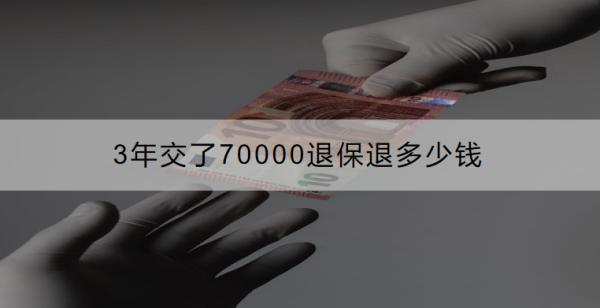 3年交了70000退保退多少錢？退保的流程是什么？