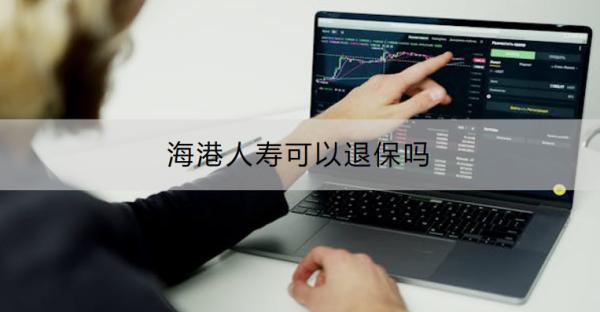 海港人壽可以退保嗎？怎樣可以退全款？