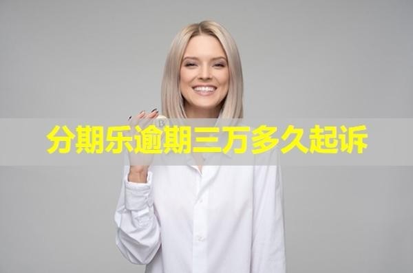 分期樂逾期三萬多久起訴？這個(gè)時(shí)間很重要！
