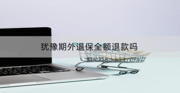 猶豫期外退保全額退款嗎？退保怎么辦理？