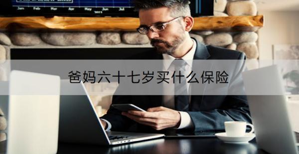 爸媽六十七歲買什么保險(xiǎn)？需要注意什么？