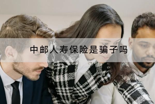中郵人壽保險(xiǎn)是騙子嗎