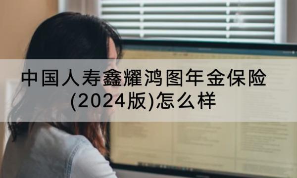 中國(guó)人壽鑫耀鴻圖年金保險(xiǎn)(2024版)怎么樣？保什么？