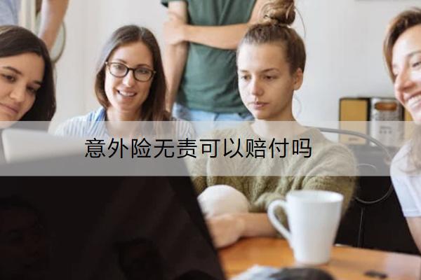 意外險(xiǎn)無(wú)責(zé)可以賠付嗎？賠付流程是什么？