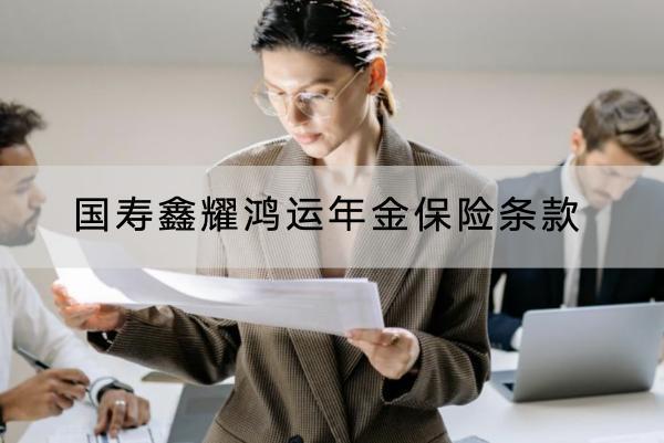 國(guó)壽鑫耀鴻運(yùn)年金保險(xiǎn)條款有哪些？保障內(nèi)容如何？