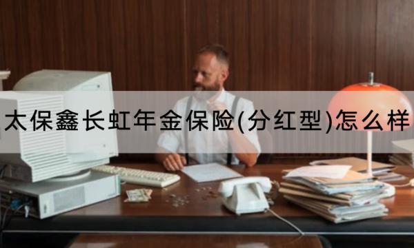 太保鑫長虹年金保險(分紅型)怎么樣？保障內(nèi)容有哪些？