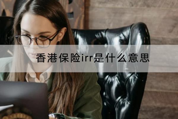 香港保險(xiǎn)irr是什么意思？收益比大陸保險(xiǎn)更高嗎？