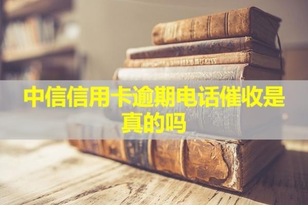 中信信用卡逾期電話催收是真的嗎？該怎么辨別真假呢？