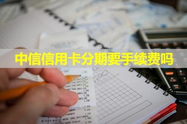 中信信用卡分期要手續(xù)費(fèi)嗎？詳情解析