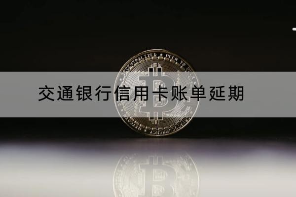 交通銀行信用卡賬單延期怎么操作？申請(qǐng)很簡(jiǎn)單