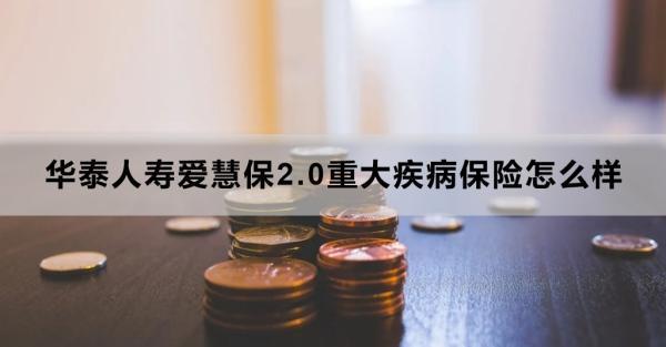 華泰人壽愛慧保2.0重大疾病保險怎么樣？三個方面告訴你答案