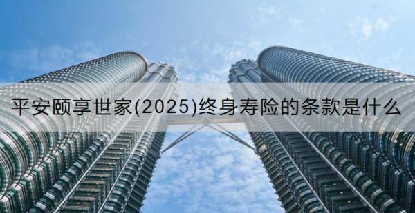 平安頤享世家(2025)終身壽險的條款是什么？可以領取多少錢？