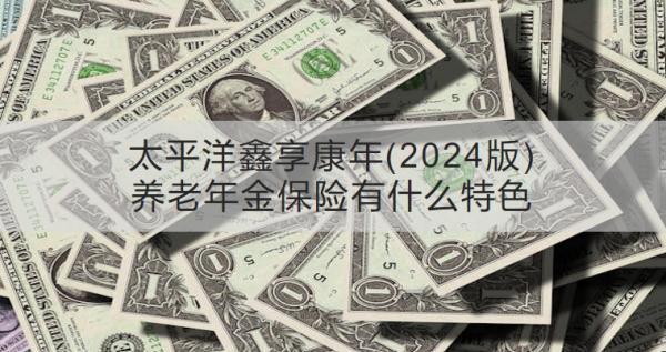 太平洋鑫享康年(2024版)養(yǎng)老年金保險有什么特色？收益怎樣？