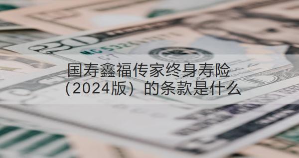 國(guó)壽鑫福傳家終身壽險(xiǎn)（2024版）的條款是什么？值得買嗎？