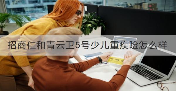 招商仁和青云衛(wèi)5號(hào)少兒重疾險(xiǎn)怎么樣？有哪些保障？