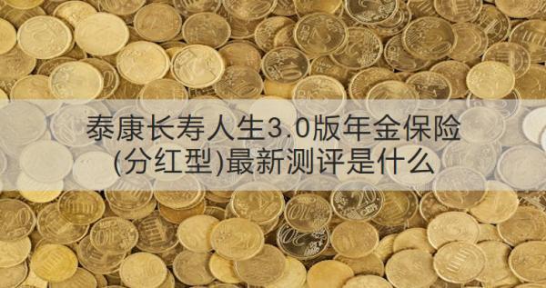 泰康長壽人生3.0版年金保險(分紅型)最新測評是什么？有哪些保障？