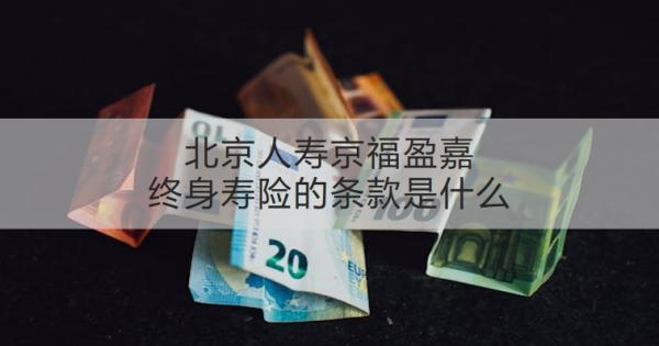 北京人壽京福盈嘉終身壽險(xiǎn)的條款是什么？可以領(lǐng)取多少錢？