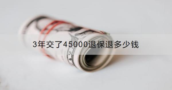 3年交了45000退保退多少錢？怎么退？