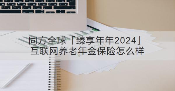 同方全球「臻享年年2024」互聯(lián)網(wǎng)養(yǎng)老年金保險(xiǎn)怎么樣？領(lǐng)取收益怎樣？