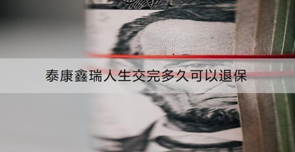 泰康鑫瑞人生交完多久可以退保？退保可以退多少錢？