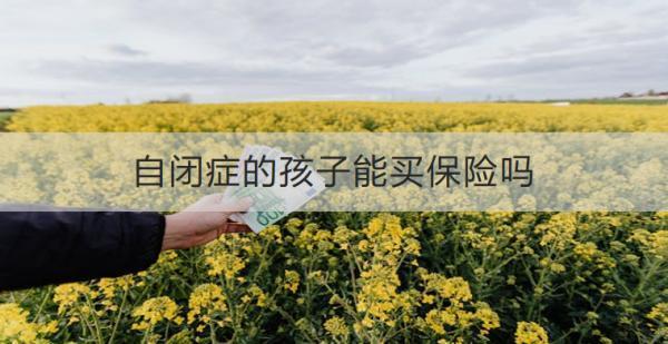 自閉癥的孩子能買保險嗎？可以買哪些保險產(chǎn)品？