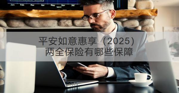 平安如意惠享（2025）兩全保險(xiǎn)有哪些保障？推薦哪些人買？