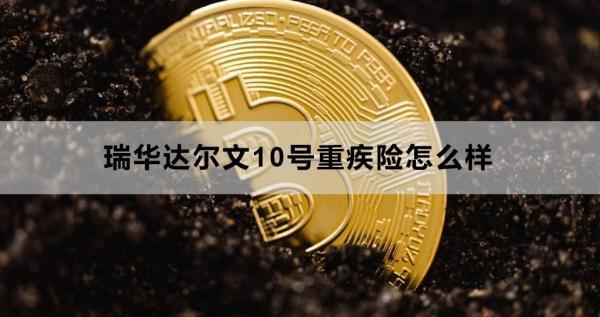 瑞華達(dá)爾文10號(hào)重疾險(xiǎn)怎么樣？三個(gè)方面為你講解
