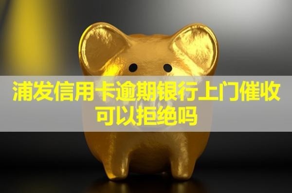 浦發(fā)信用卡逾期銀行上門催收可以拒絕嗎？