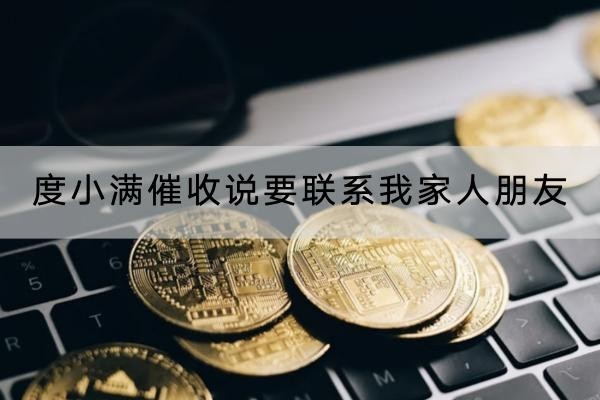 度小滿催收說(shuō)要聯(lián)系我家人朋友是真的嗎？催收要怎樣應(yīng)對(duì)？