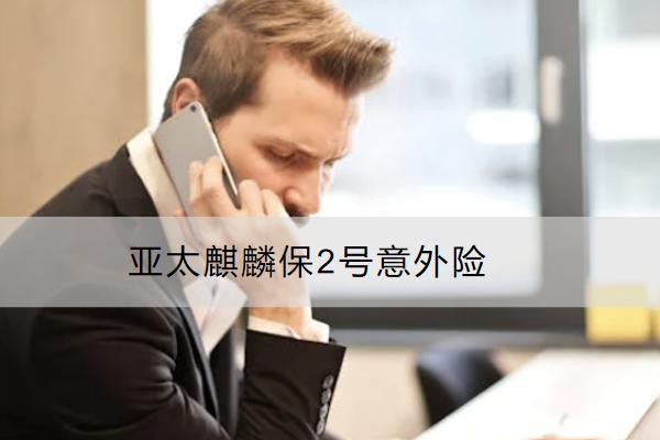 亞太麒麟保2號意外險(xiǎn)保額多少？值得買嗎？