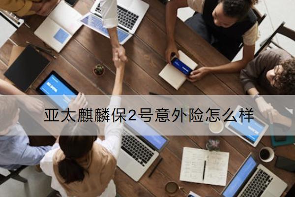 亞太麒麟保2號意外險(xiǎn)怎么樣？有哪些優(yōu)點(diǎn)？