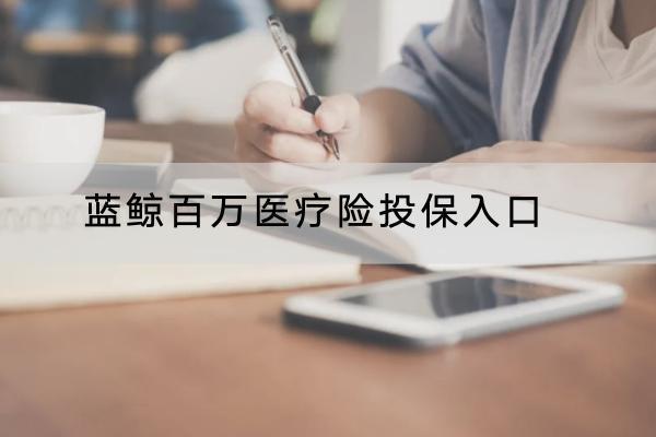藍(lán)鯨百萬(wàn)醫(yī)療險(xiǎn)投保入口有哪些？投保規(guī)則是什么？