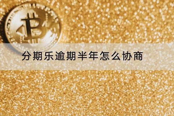 分期樂逾期半年怎么協(xié)商？做好這三步
