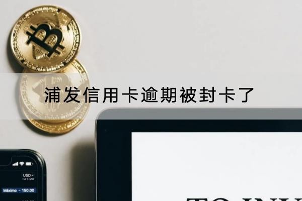 浦發(fā)信用卡逾期被封卡了怎么辦？解決方法很簡單