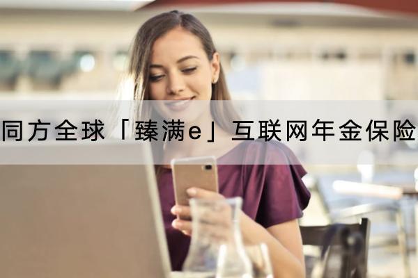 同方全球「臻滿e」互聯(lián)網(wǎng)年金保險(xiǎn)有什么投保要求？保障哪些內(nèi)容？