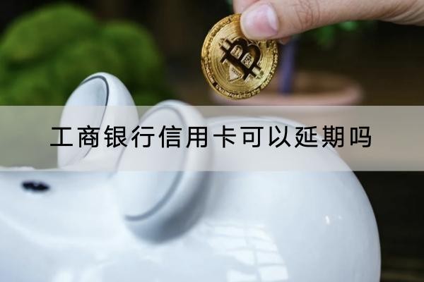 工商銀行信用卡可以延期嗎？這個(gè)情況下才可以申請(qǐng)