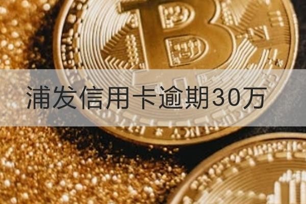浦發(fā)信用卡逾期30萬有哪些后果？竟然這么嚴(yán)重