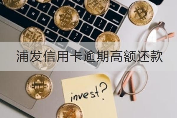 浦發(fā)信用卡逾期高額還款怎么算？罰息太高這樣減免