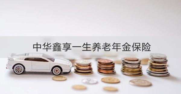 中華鑫享一生養(yǎng)老年金保險投保須知，基本信息+產(chǎn)品保障+特色