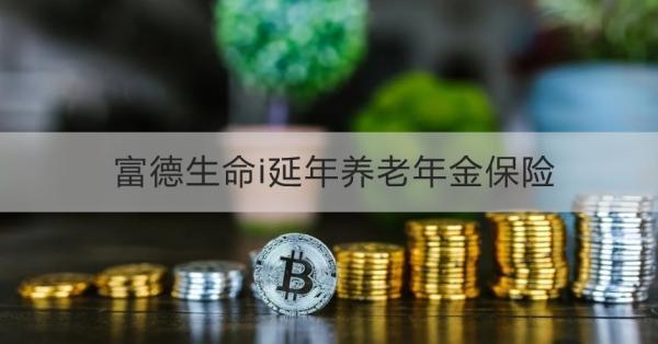 富德生命i延年養(yǎng)老年金保險(xiǎn)條款測評，投保規(guī)則+保障內(nèi)容+產(chǎn)品優(yōu)勢